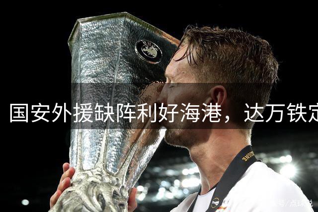 国安外援缺阵利好海港，达万铁定缺席关键战